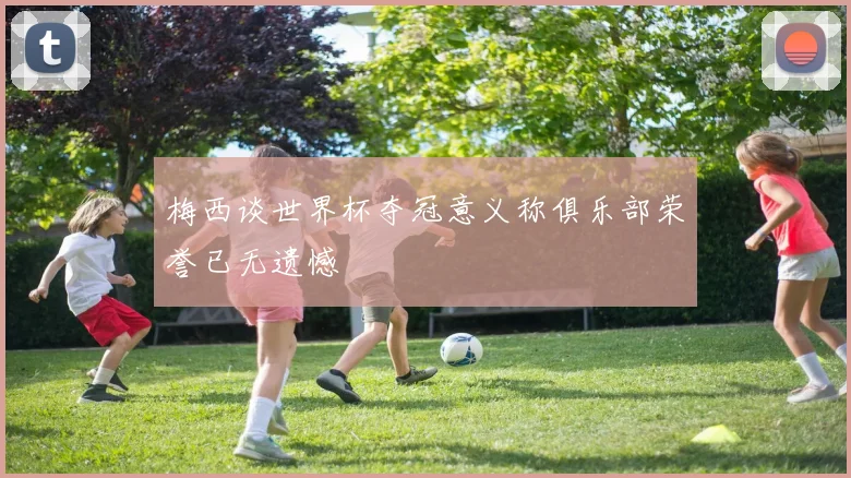 梅西谈世界杯夺冠意义称俱乐部荣誉已无遗憾