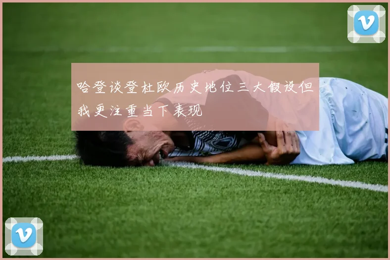 哈登谈登杜欧历史地位三大假设但我更注重当下表现