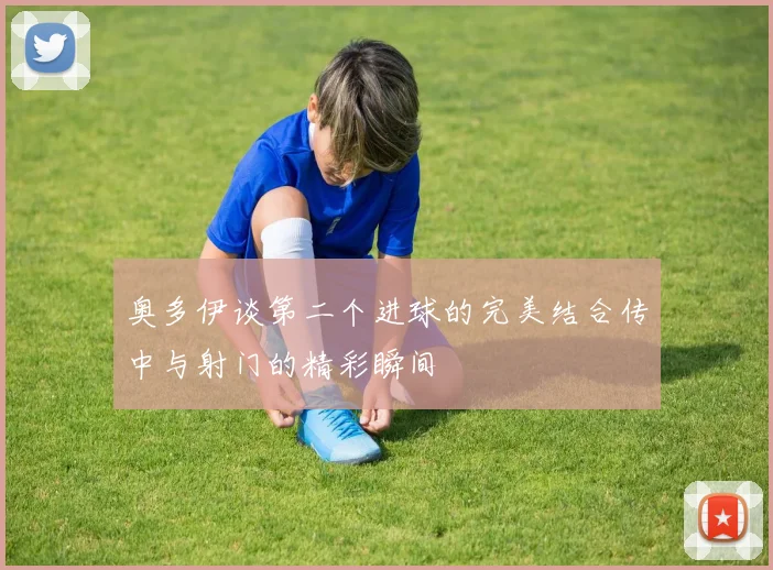 奥多伊谈第二个进球的完美结合传中与射门的精彩瞬间