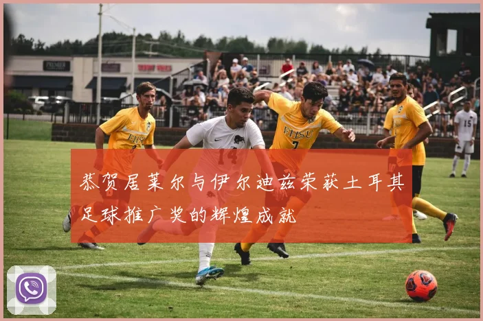 恭贺居莱尔与伊尔迪兹荣获土耳其足球推广奖的辉煌成就