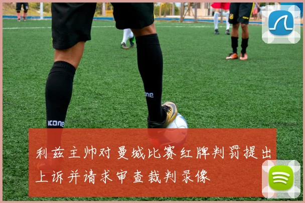 利兹主帅对曼城比赛红牌判罚提出上诉并请求审查裁判录像