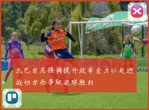 扎巴尔尼强调提升效率全力以赴迎战切尔西争取进球胜利