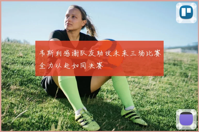 韦斯利感谢队友助攻未来三场比赛全力以赴如同决赛