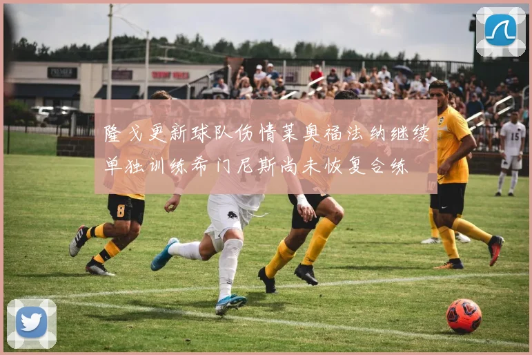 隆戈更新球队伤情莱奥福法纳继续单独训练希门尼斯尚未恢复合练