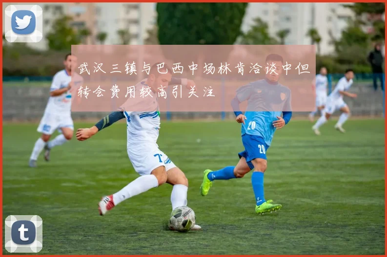 武汉三镇与巴西中场林肯洽谈中但转会费用较高引关注