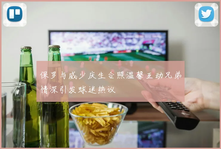 保罗与威少庆生合照温馨互动兄弟情深引发球迷热议