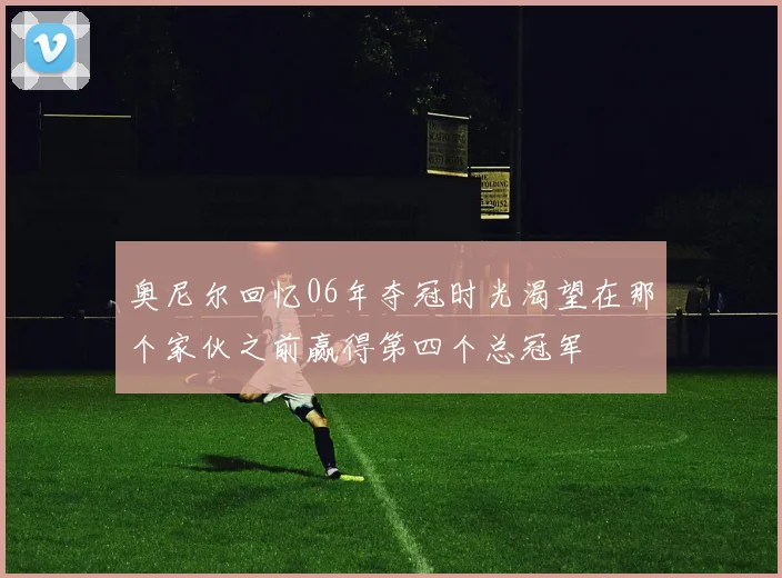奥尼尔回忆06年夺冠时光渴望在那个家伙之前赢得第四个总冠军