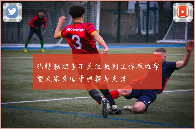 巴特勒坦言不关注裁判工作艰难希望大家多给予理解与支持