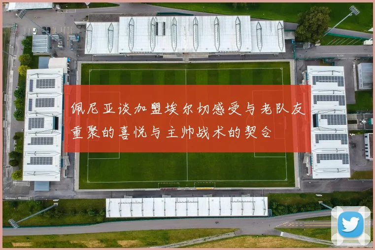 佩尼亚谈加盟埃尔切感受与老队友重聚的喜悦与主帅战术的契合