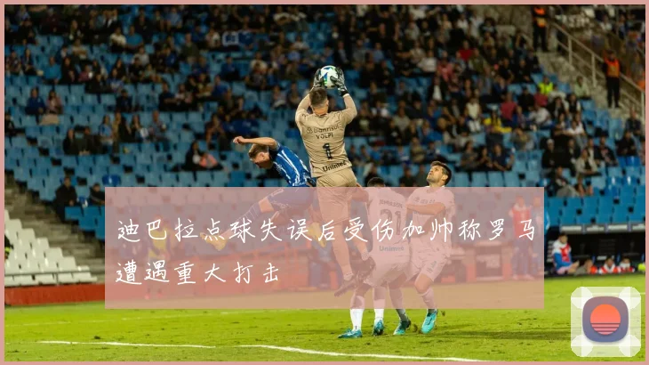 迪巴拉点球失误后受伤加帅称罗马遭遇重大打击