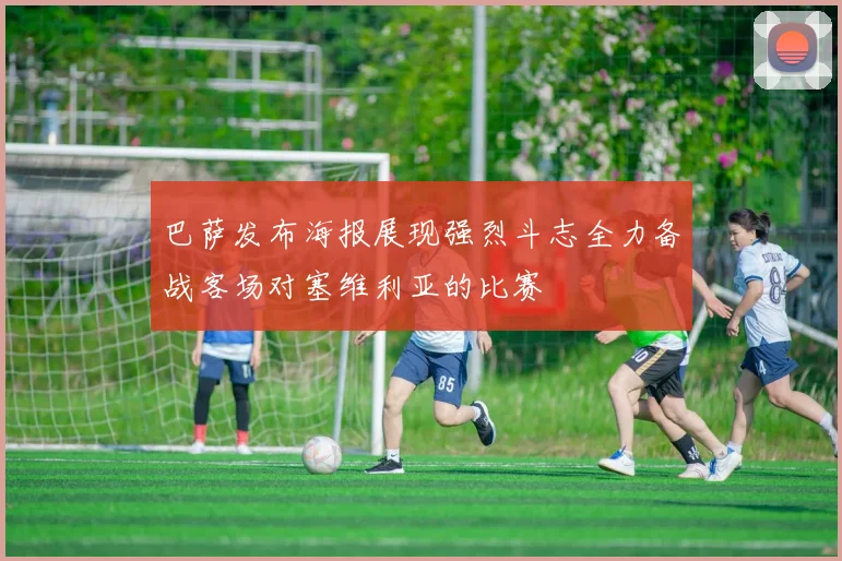 巴萨发布海报展现强烈斗志全力备战客场对塞维利亚的比赛