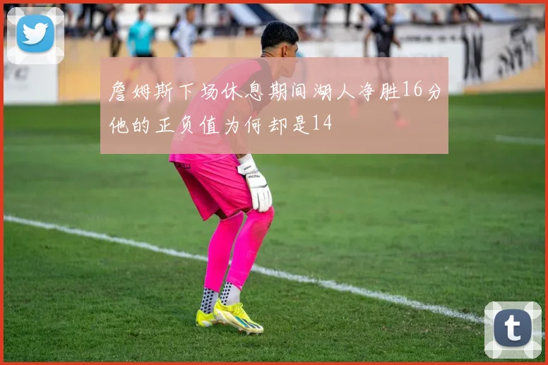 詹姆斯下场休息期间湖人净胜16分他的正负值为何却是14