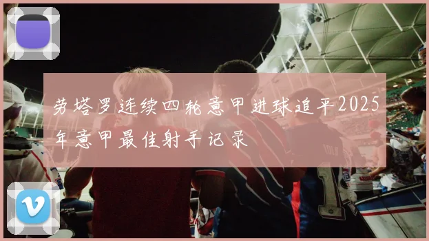 劳塔罗连续四轮意甲进球追平2025年意甲最佳射手记录