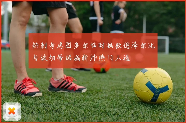 热刺考虑图多尔临时执教德泽尔比与波切蒂诺成新帅热门人选
