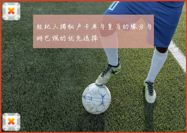 经纪人揭秘卢卡库与皇马的缘分与姆巴佩的优先选择