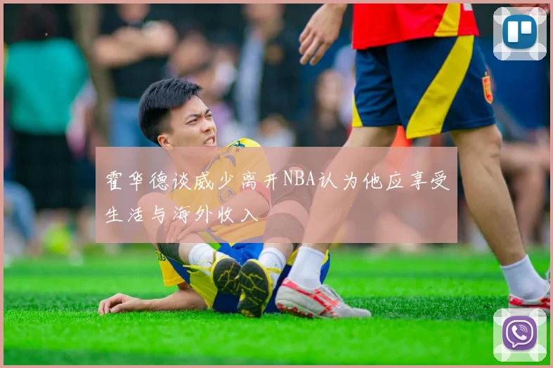 霍华德谈威少离开NBA认为他应享受生活与海外收入