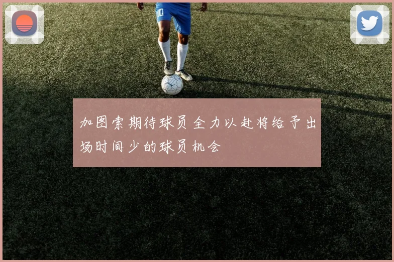 加图索期待球员全力以赴将给予出场时间少的球员机会