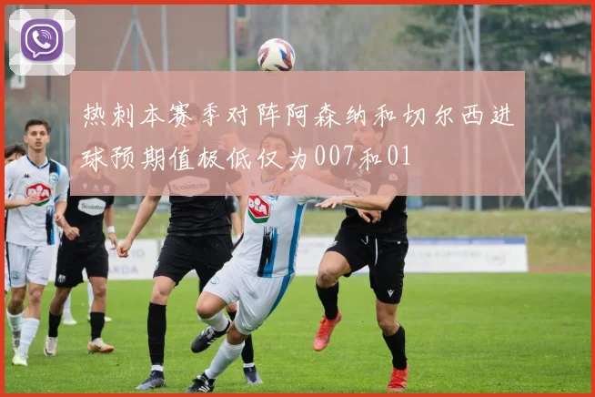热刺本赛季对阵阿森纳和切尔西进球预期值极低仅为007和01