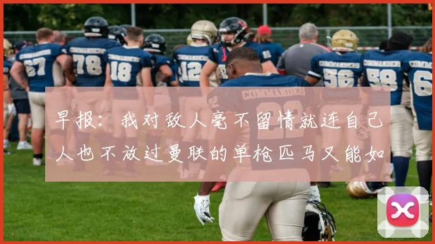 早报：我对敌人毫不留情就连自己人也不放过曼联的单枪匹马又能如何