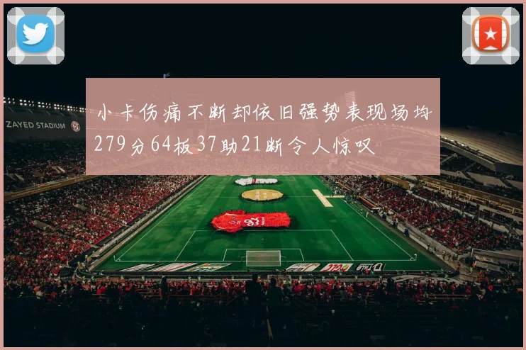 小卡伤痛不断却依旧强势表现场均279分64板37助21断令人惊叹