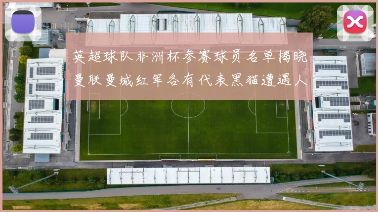 英超球队非洲杯参赛球员名单揭晓曼联曼城红军各有代表黑猫遭遇人员流失