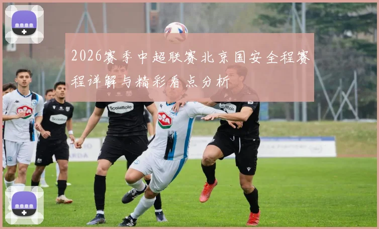 2026赛季中超联赛北京国安全程赛程详解与精彩看点分析