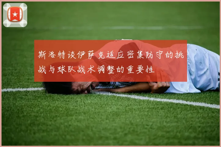 斯洛特谈伊萨克适应密集防守的挑战与球队战术调整的重要性
