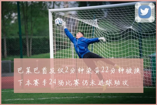 巴莱巴首发仅2分钟染黄22分钟被换下本赛季24场比赛仍未进球助攻