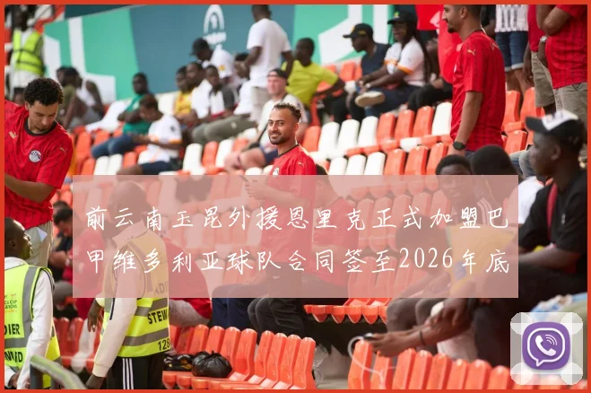 前云南玉昆外援恩里克正式加盟巴甲维多利亚球队合同签至2026年底