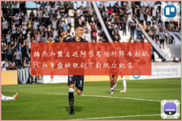 梅西加盟后迈阿密客场对阵洛杉矶FC和华盛顿联创下新观众纪录