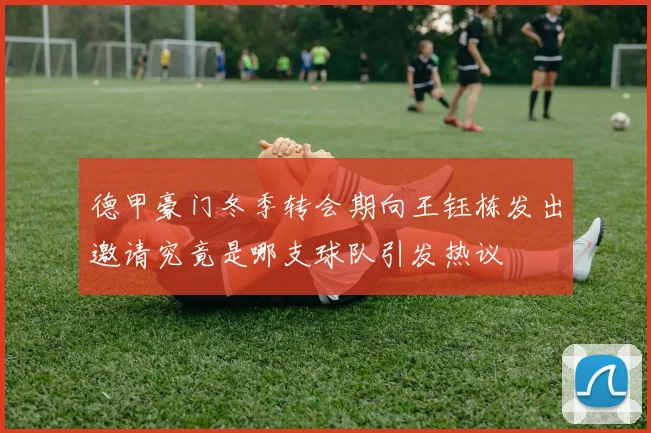 德甲豪门冬季转会期向王钰栋发出邀请究竟是哪支球队引发热议