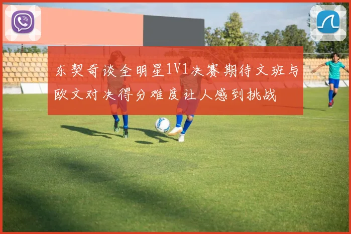 东契奇谈全明星1V1决赛期待文班与欧文对决得分难度让人感到挑战