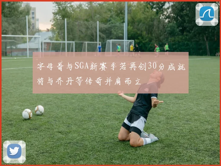 字母哥与SGA新赛季若再创30分成就将与乔丹等传奇并肩而立
