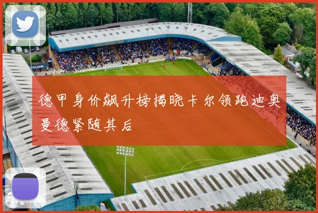 德甲身价飙升榜揭晓卡尔领跑迪奥曼德紧随其后