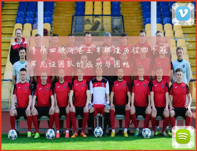 李昂回顾海港五年辉煌历程四个冠军见证团队的成功与团结