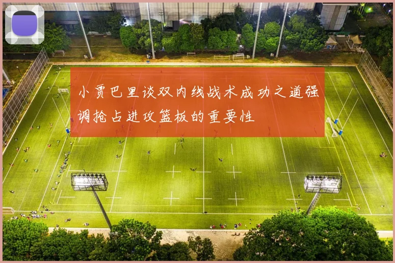 小贾巴里谈双内线战术成功之道强调抢占进攻篮板的重要性