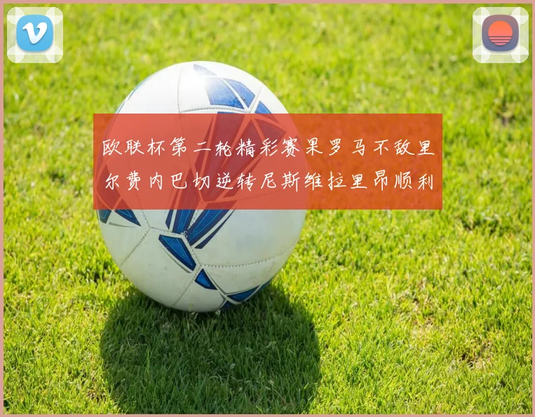 欧联杯第二轮精彩赛果罗马不敌里尔费内巴切逆转尼斯维拉里昂顺利晋级