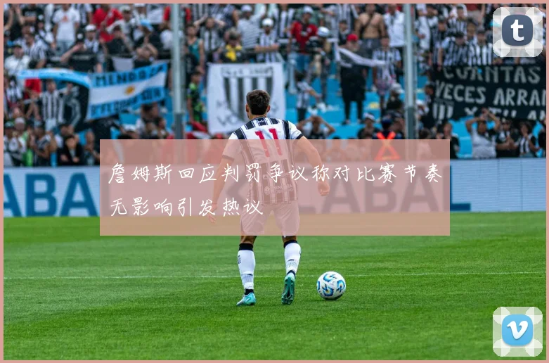 詹姆斯回应判罚争议称对比赛节奏无影响引发热议