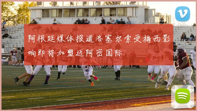 阿根廷媒体报道洛塞尔索受梅西影响即将加盟迈阿密国际