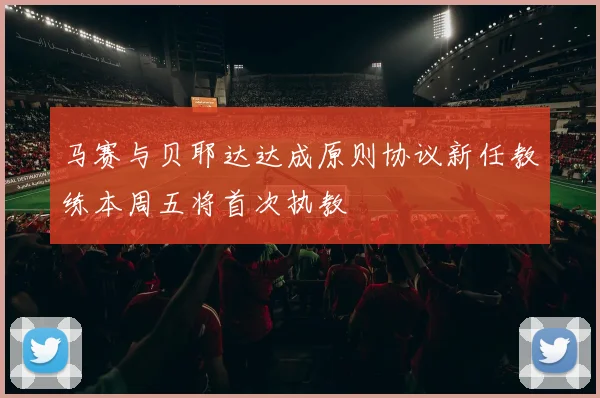 马赛与贝耶达达成原则协议新任教练本周五将首次执教
