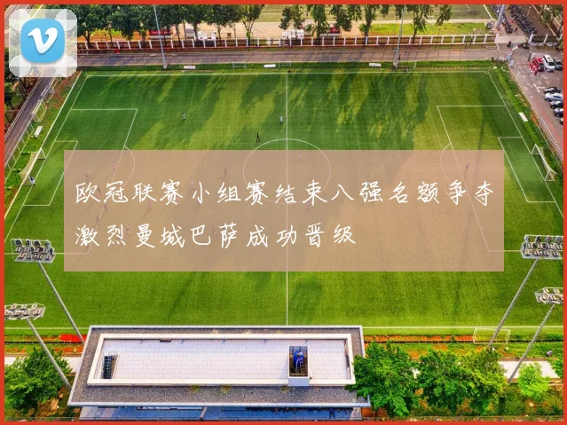 欧冠联赛小组赛结束八强名额争夺激烈曼城巴萨成功晋级