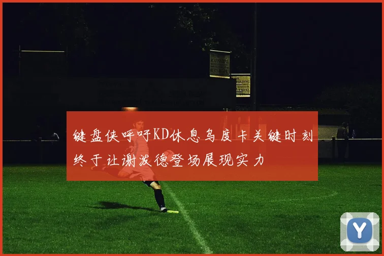 键盘侠呼吁KD休息乌度卡关键时刻终于让谢泼德登场展现实力