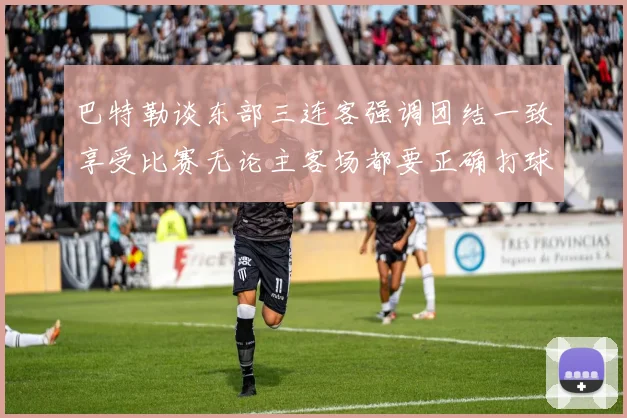 巴特勒谈东部三连客强调团结一致享受比赛无论主客场都要正确打球