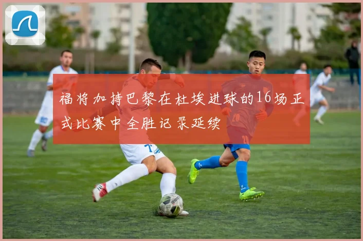 福将加持巴黎在杜埃进球的16场正式比赛中全胜记录延续
