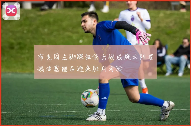 布克因左脚踝扭伤出战成疑太阳客战活塞能否迎来胜利考验