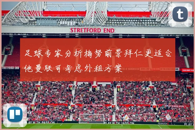 足球专家分析梅努前景拜仁更适合他曼联可考虑外租方案