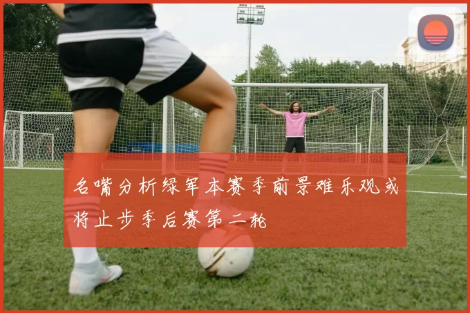 名嘴分析绿军本赛季前景难乐观或将止步季后赛第二轮