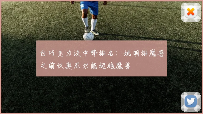 白巧克力谈中锋排名：姚明排魔兽之前仅奥尼尔能超越魔兽