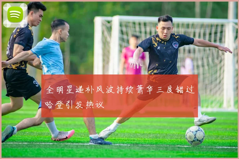 全明星递补风波持续萧华三度错过哈登引发热议