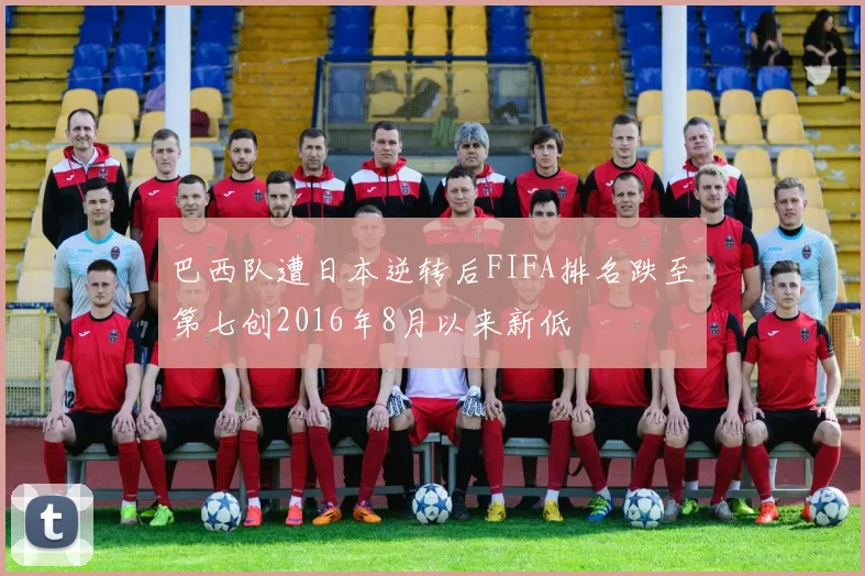 巴西队遭日本逆转后FIFA排名跌至第七创2016年8月以来新低